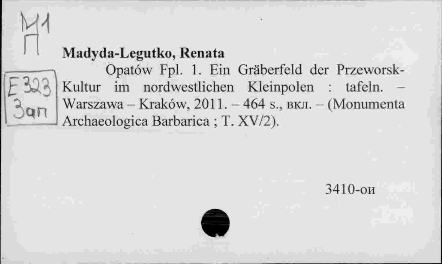 ﻿Madyda-Legutko, Renata
Opatôw Fpl. 1. Ein Gräberfeld der Przeworsk-Kultur im nordwestlichen Kleinpolen : tafeln. -Warszawa - Krakow, 2011.- 464 s., вкл. - (Monumenta Archaeologica Barbarica ; T. XV/2).
3410-ои